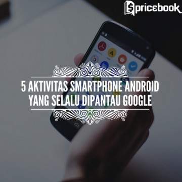 5 Aktivitas di Smartphone Android yang Terus Dipantau oleh Google